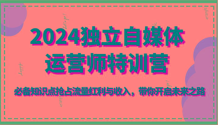2024独立自媒体运营师特训营-必备知识点抢占流量红利与收入，带你开启未来之路-网创星球