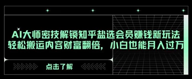 AI大师密技解锁知乎盐选会员赚钱新玩法，轻松搬运内容财富翻倍，小白也能月入过万【揭秘】-网创星球