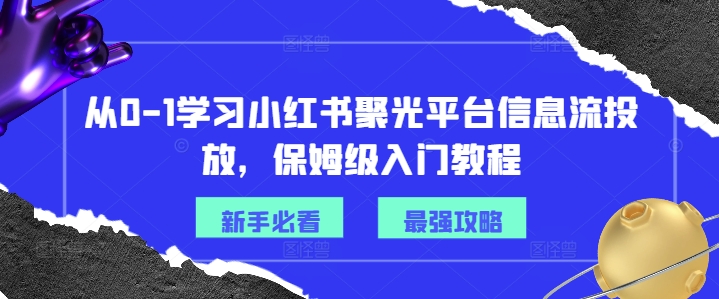 从0-1学习小红书聚光平台信息流投放，保姆级入门教程-网创星球