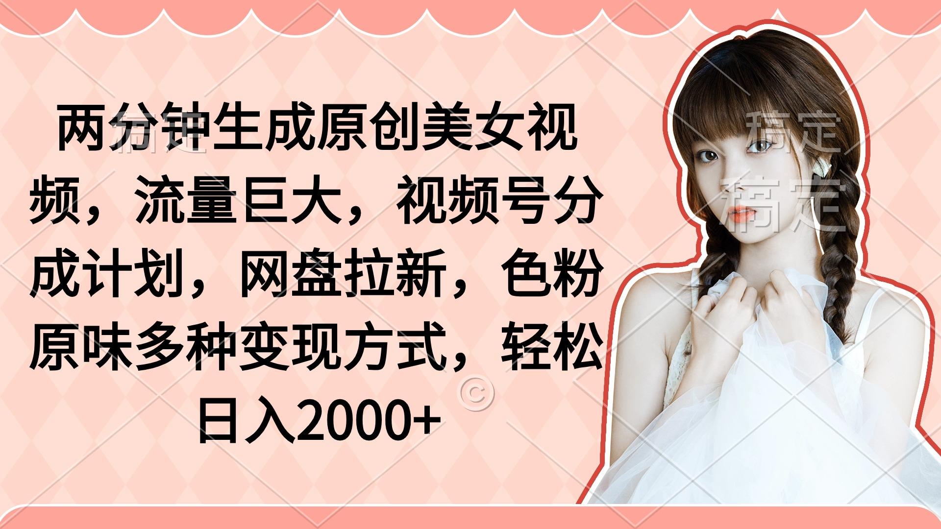 (9347期)两分钟生成原创美女视频，流量巨大，视频号分成计划，网盘拉新，色粉原…-网创星球