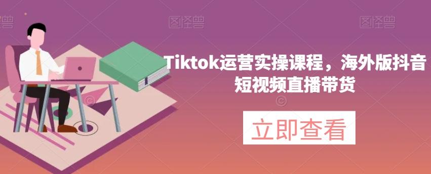 Tiktok运营实操课程，海外版抖音短视频直播带货-网创星球