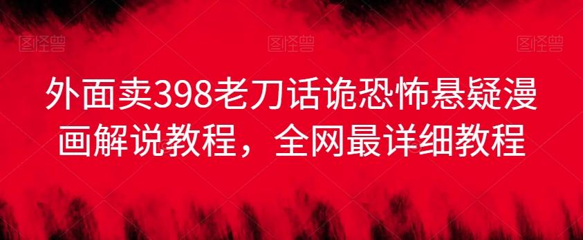 外面卖398老刀话诡恐怖悬疑漫画解说项目，全网最详细教程-网创星球