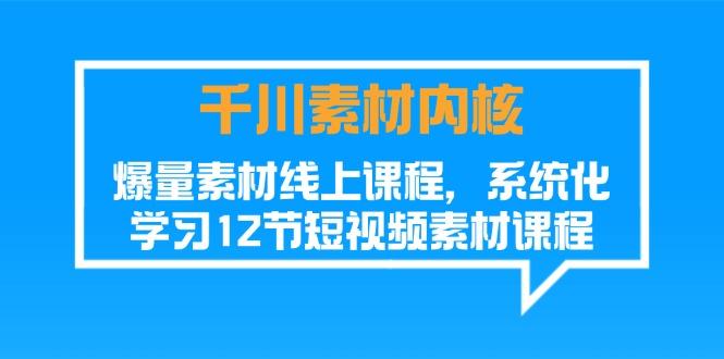 千川素材-内核，爆量素材线上课程，系统化学习12节短视频素材课程-网创星球