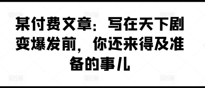 某付费文章：写在天下剧变爆发前，你还来得及准备的事儿-网创星球