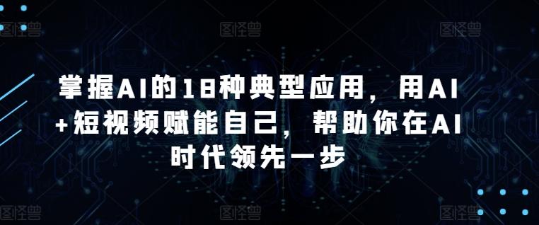 掌握AI的18种典型应用，用AI+短视频赋能自己，帮助你在AI时代领先一步-网创星球
