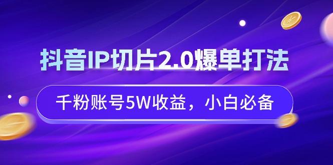 抖音IP切片2.0爆单打法，千粉账号5W收益，小白必备-网创星球