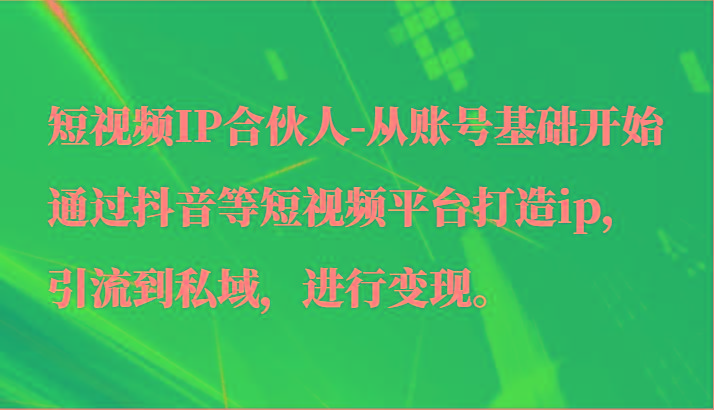 短视频IP合伙人-从账号基础开始通过抖音等短视频平台打造ip，引流到私域，进行变现。-网创星球