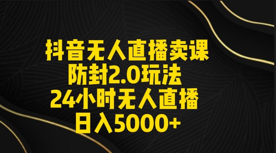 抖音无人直播卖课防封2.0玩法 打造日不落直播间 日入5000+附直播素材+音频-网创星球