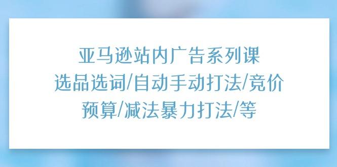 亚马逊站内广告系列课：选品选词/自动手动打法/竞价预算/减法暴力打法/等-网创星球