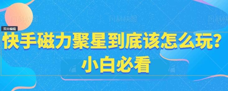 快手磁力聚星到底该怎么玩？小白必看-网创星球