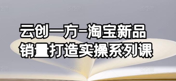 云创一方-淘宝新品销量打造实操系列课，基础销量打造(4课程)+补单渠道分析(4课程)-网创星球