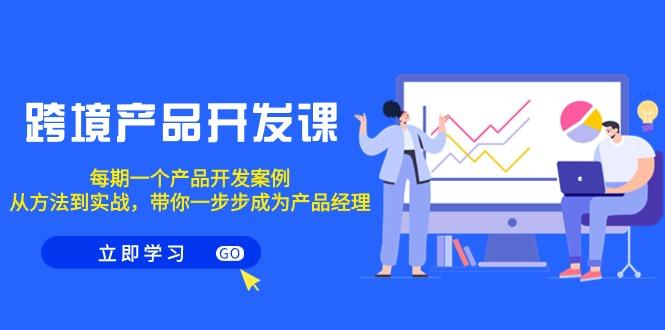 跨境产品-开发课，每期一个产品开发案例，从方法到实战，带你成为产品经理-网创星球