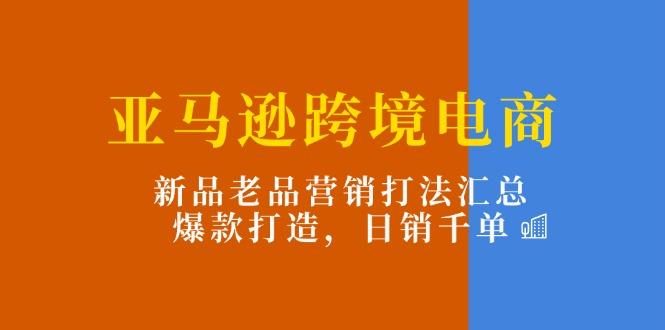 亚马逊跨境电商：新品老品营销打法汇总，爆款打造，日销千单-网创星球