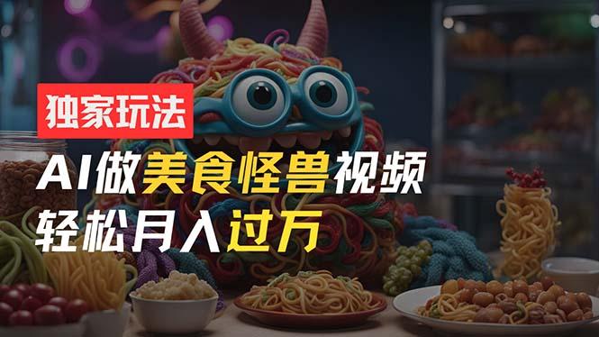 零门槛操作，AI美食怪兽短视频玩法，月入过万新手也能做！-网创星球