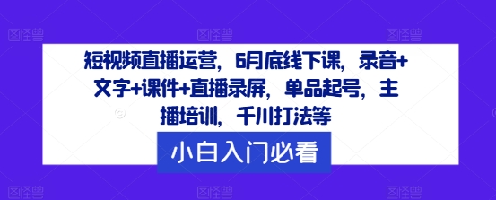 短视频直播运营，6月底线下课，录音+文字+课件+直播录屏，单品起号，主播培训，千川打法等-网创星球
