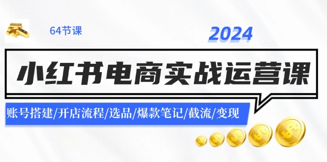 2024小红书电商实战运营课：账号搭建/开店流程/选品/爆款笔记/截流/变现-网创星球