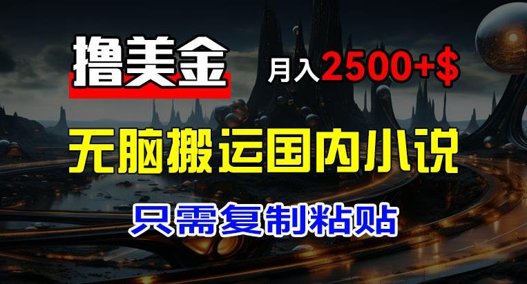 最新撸美金项目，搬运国内小说爽文，只需复制粘贴，稿费月入2500+美金，新手也能快速上手【揭秘】-网创星球