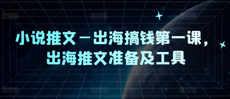 小说推文—出海搞钱第一课，出海推文准备及工具-网创星球