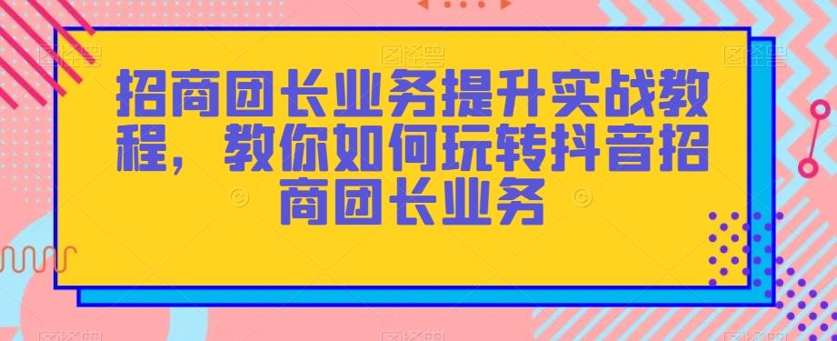 招商团长业务提升实战教程，教你如何玩转抖音招商团长业务-网创星球