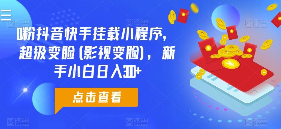 0粉抖音快手挂载小程序，超级变脸(影视变脸)，新手小白日入300+【揭秘】-网创星球