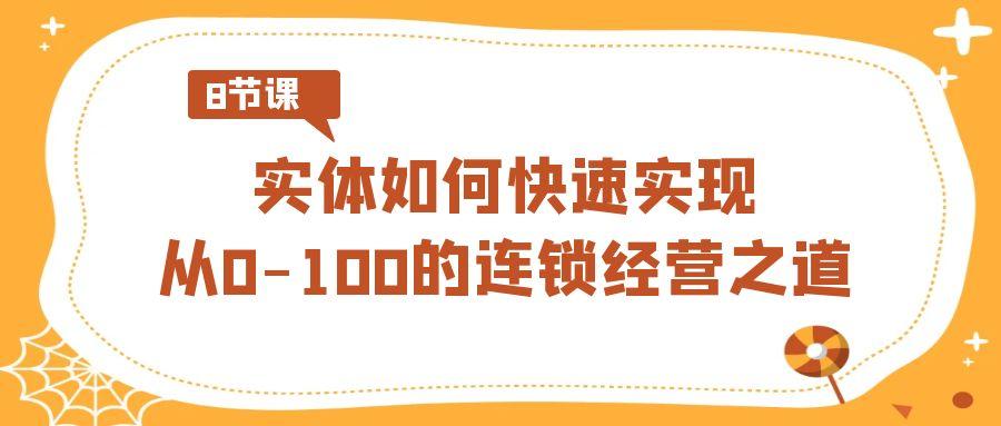 实体·如何快速实现从0-100的连锁经营之道(8节视频课)-网创星球