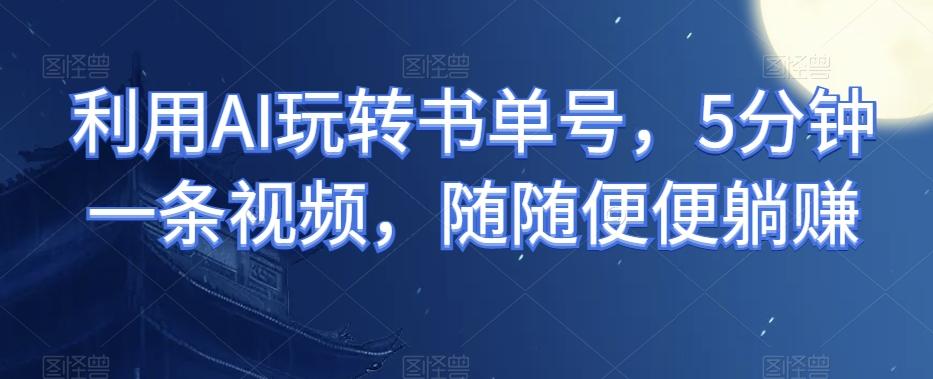 利用AI玩转书单号，5分钟一条视频，随随便便躺赚-网创星球