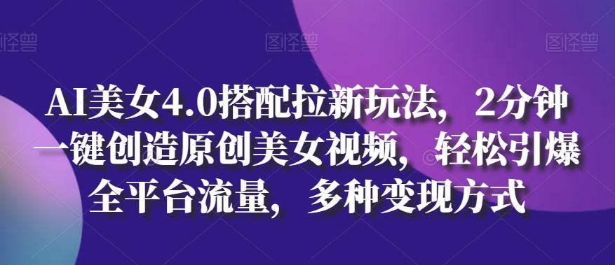 AI美女4.0搭配拉新玩法，2分钟一键创造原创美女视频，轻松引爆全平台流量，多种变现方式【揭秘】-网创星球