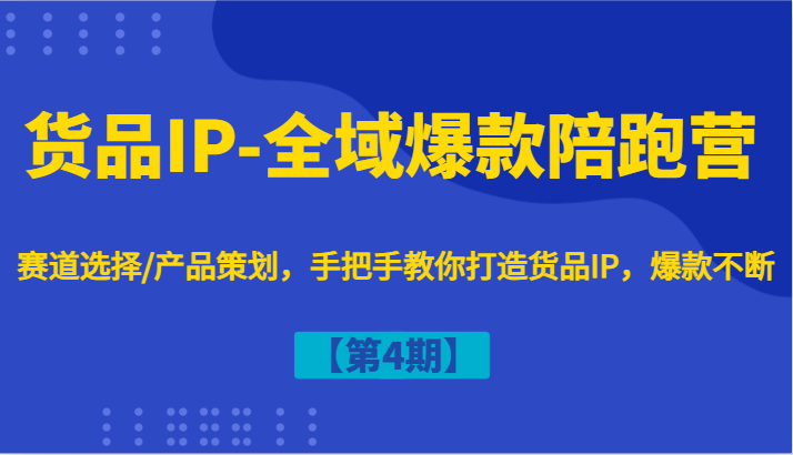 货品IP-全域爆款陪跑营【第4期】赛道选择/产品策划，手把手教你打造货品IP，爆款不断-网创星球