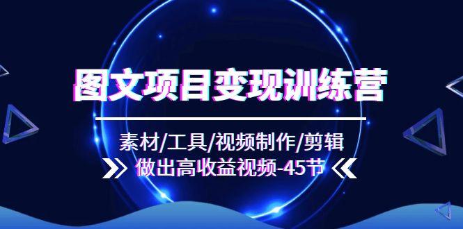 图文项目变现训练营：素材/工具/视频制作/剪辑/做出高收益视频(45节-网创星球