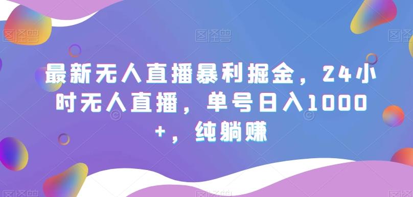 最新无人直播暴利掘金，24小时无人直播，单号日入1000+，纯躺赚-网创星球