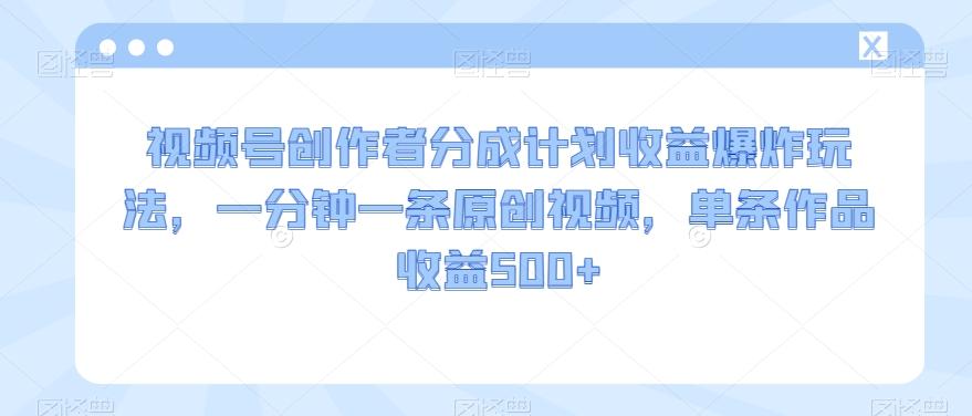 视频号创作者分成计划收益爆炸玩法，一分钟一条原创视频，单条作品收益500+-网创星球