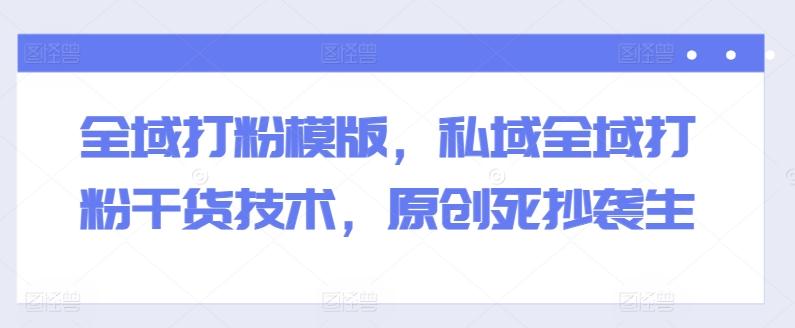 全域打粉模版，私域全域打粉干货技术，原创死抄袭生-网创星球