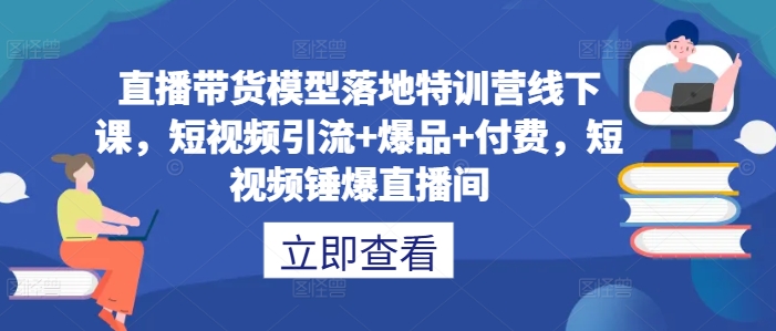 直播带货模型落地特训营线下课，​短视频引流+爆品+付费，短视频锤爆直播间-网创星球