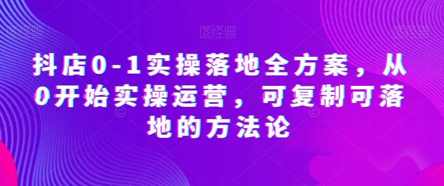 抖店0-1实操落地全方案，从0开始实操运营，可复制可落地的方法论-网创星球