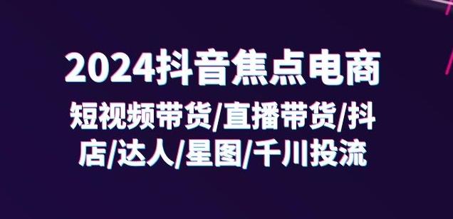 2024抖音焦点电商：短视频带货/直播带货/抖店/达人/星图/千川投流/32节课-网创星球