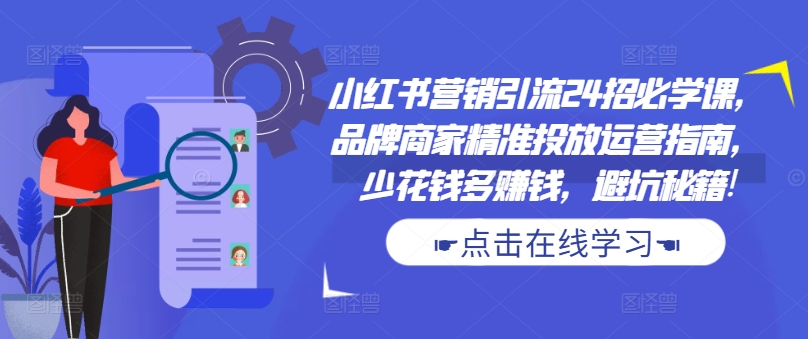 小红书营销引流24招必学课，品牌商家精准投放运营指南，少花钱多赚钱，避坑秘籍!-网创星球