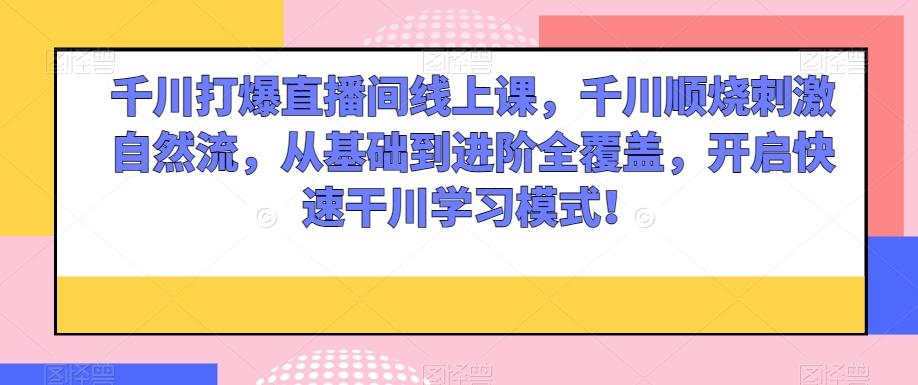 千川打爆直播间线上课，千川顺烧刺激自然流，从基础到进阶全覆盖，开启快速干川学习模式！-网创星球