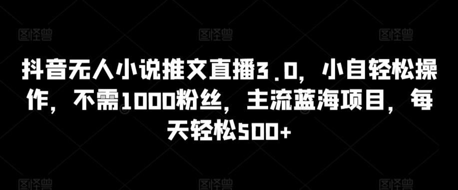 抖音无人小说推文直播3.0，小自轻松操作，不需1000粉丝，主流蓝海项目，每天轻松500+【揭秘】-网创星球