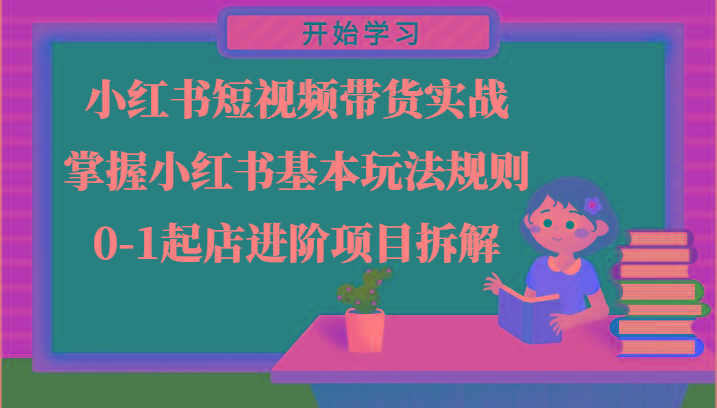 小红书短视频带货实战-掌握小红书基本玩法规则，0-1起店进阶项目拆解-网创星球