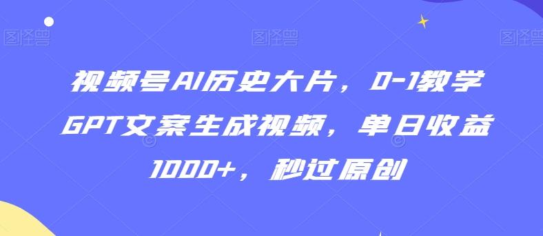 视频号AI历史大片，0-1教学GPT文案生成视频，单日收益1000+，秒过原创【揭秘】-网创星球