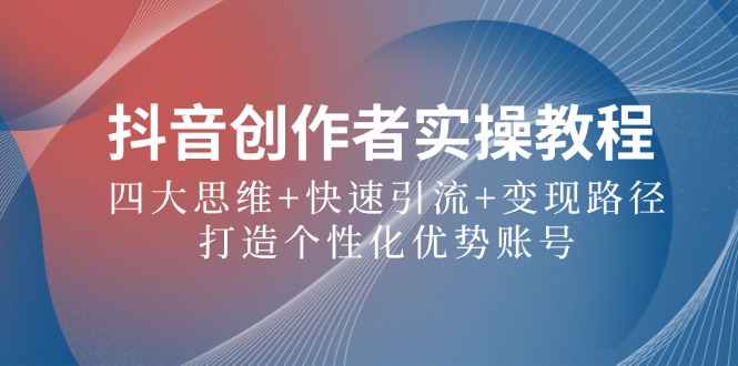抖音创作者实操教程：四大思维+快速引流+变现路径，打造个性化优势账号-网创星球