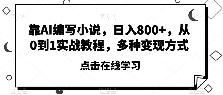靠AI编写小说，日入800+，从0到1实战教程，多种变现方式【揭秘】-网创星球