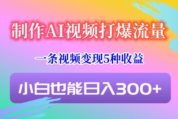 制作AI视频打爆流量，一条视频变现5种收益，小白也能日入300+-网创星球