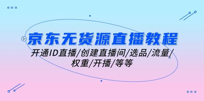 京东无货源直播教程：开通ID直播/创建直播间/选品/流量/权重/开播/等等-网创星球