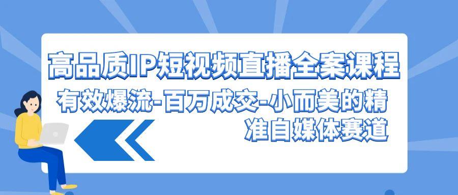 (9591期)高品质 IP短视频直播-全案课程，有效爆流-百万成交-小而美的精准自媒体赛道-网创星球