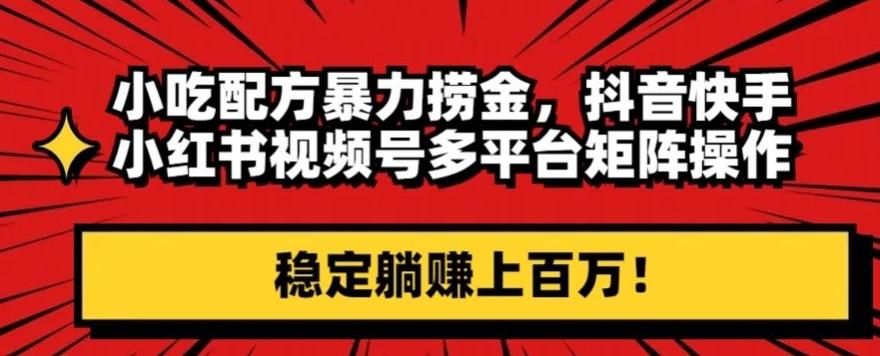小吃配方暴力捞金，抖音快手小红书视频号多平台矩阵操作，稳定躺赚上百万！-网创星球