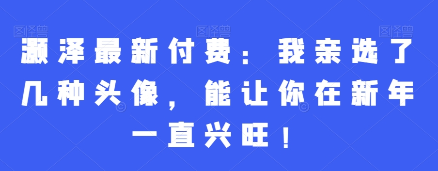 灏泽最新付费：我亲选了几种头像，能让你在新年一直兴旺！-网创星球