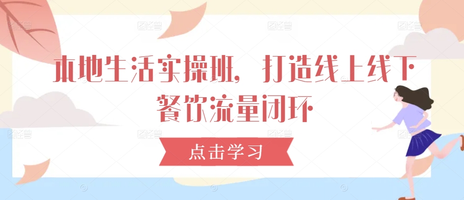本地生活实操班，打造线上线下餐饮流量闭环-网创星球