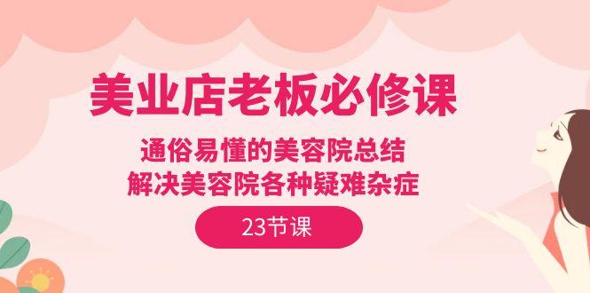 (9986期)美业店老板必修课：通俗易懂的美容院总结，解决美容院各种疑难杂症(23节)-网创星球