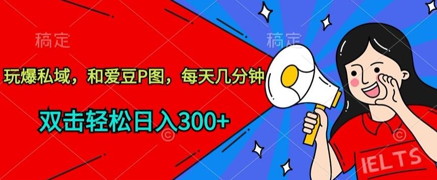 玩爆私域，和爱豆P图，每天几分钟 轻松日入300+【揭秘】-网创星球